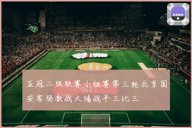亚冠二级联赛小组赛第三轮北京国安客场激战大埔战平三比三