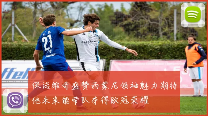 保诺维奇盛赞西蒙尼领袖魅力期待他未来能带队夺得欧冠荣耀