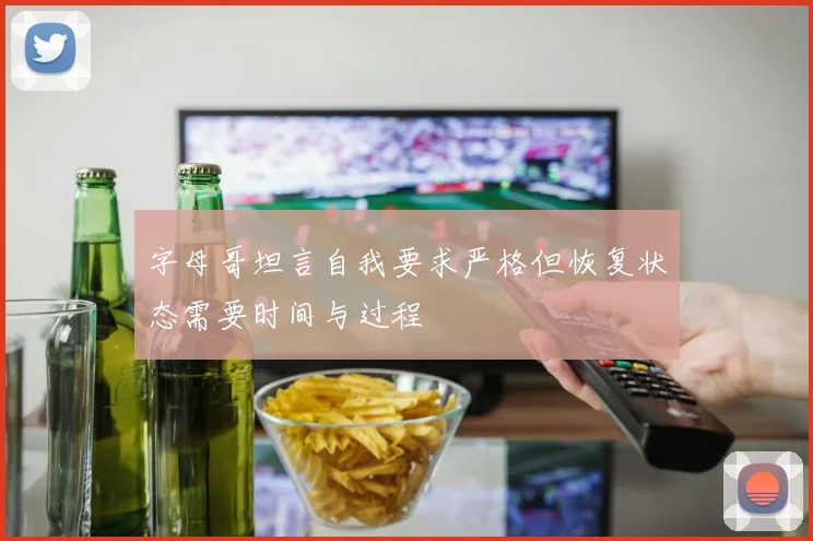 字母哥坦言自我要求严格但恢复状态需要时间与过程
