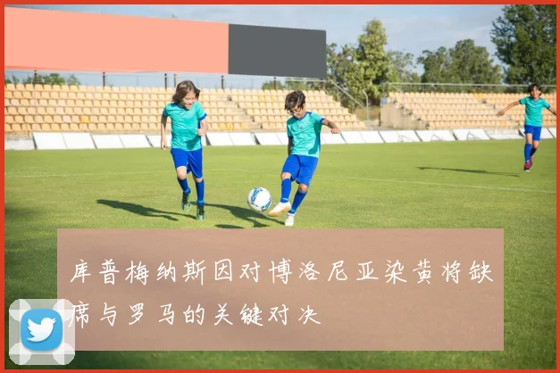库普梅纳斯因对博洛尼亚染黄将缺席与罗马的关键对决