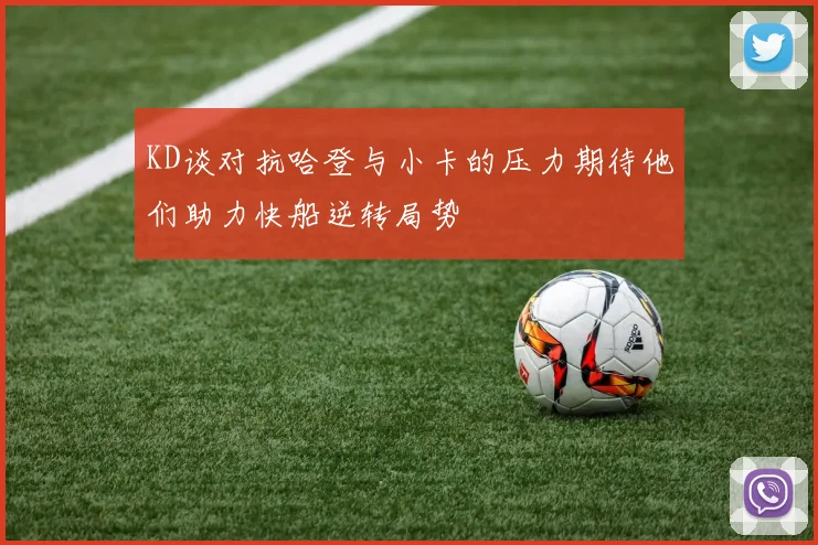 KD谈对抗哈登与小卡的压力期待他们助力快船逆转局势