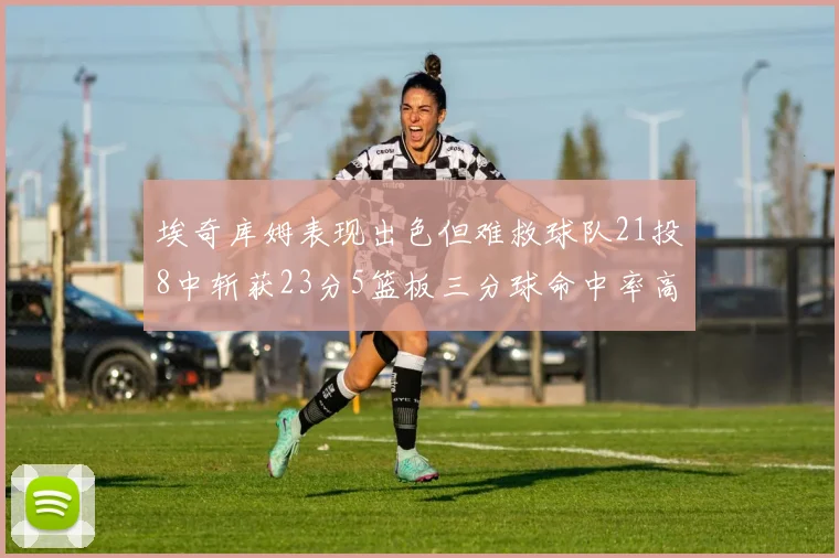 埃奇库姆表现出色但难救球队21投8中斩获23分5篮板三分球命中率高达45