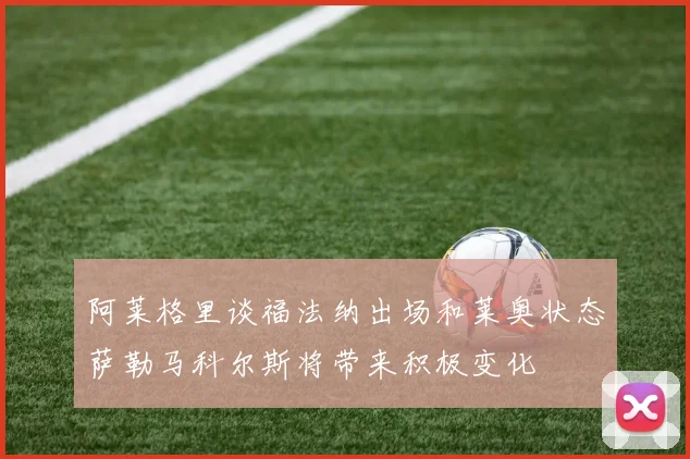 阿莱格里谈福法纳出场和莱奥状态萨勒马科尔斯将带来积极变化