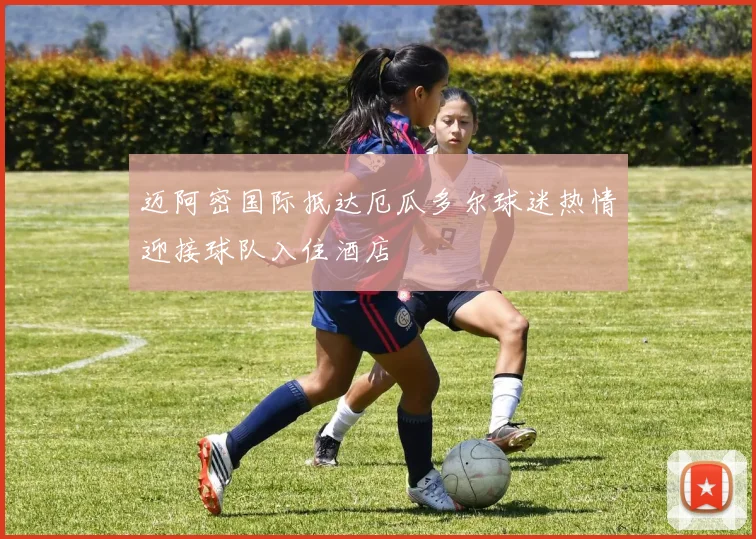 迈阿密国际抵达厄瓜多尔球迷热情迎接球队入住酒店