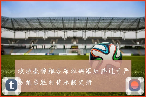 埃迪豪称雅各布拉姆塞红牌过于严厉绝杀胜利将永载史册