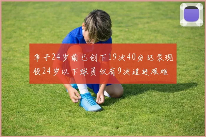 华子24岁前已创下19次40分记录现役24岁以下球员仅有9次追赶艰难