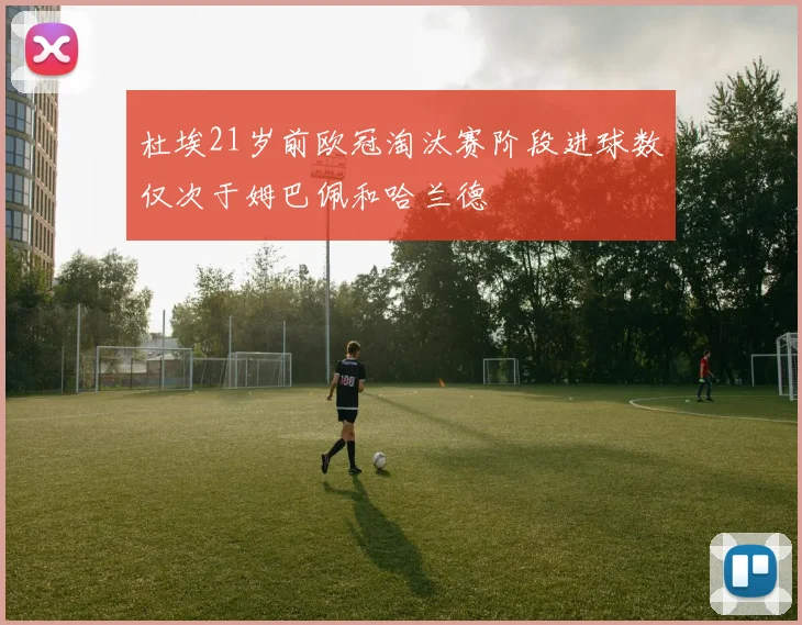 杜埃21岁前欧冠淘汰赛阶段进球数仅次于姆巴佩和哈兰德