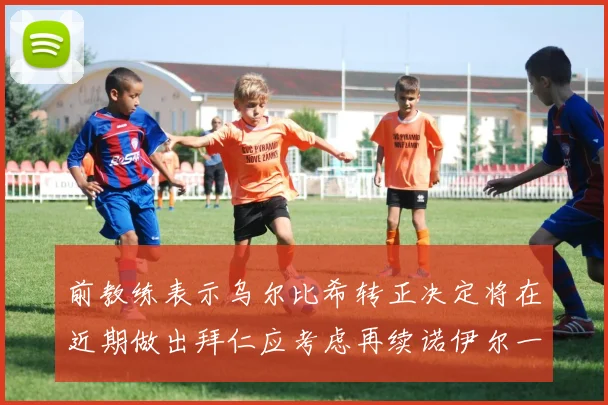前教练表示乌尔比希转正决定将在近期做出拜仁应考虑再续诺伊尔一年合同