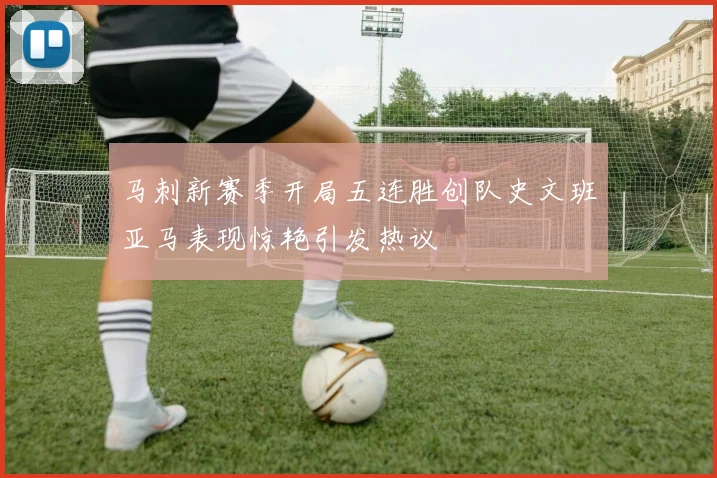 马刺新赛季开局五连胜创队史文班亚马表现惊艳引发热议