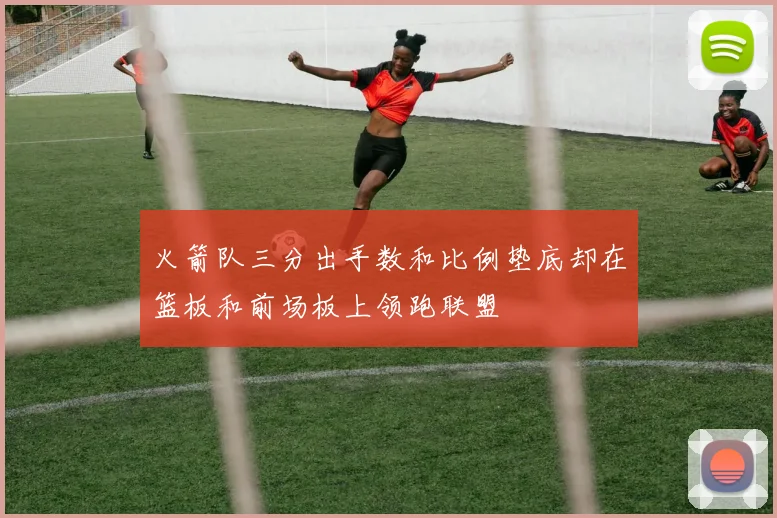 火箭队三分出手数和比例垫底却在篮板和前场板上领跑联盟
