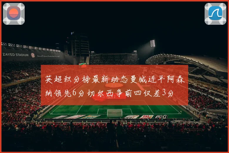 英超积分榜最新动态曼城连平阿森纳领先6分切尔西争前四仅差3分