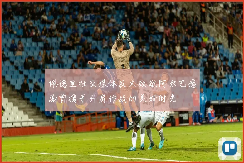 佩德里社交媒体发文致敬阿尔巴感谢曾携手并肩作战的美好时光