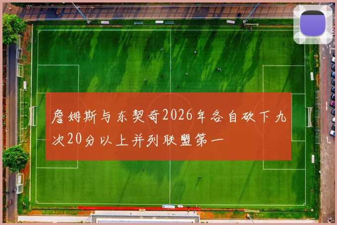詹姆斯与东契奇2026年各自砍下九次20分以上并列联盟第一