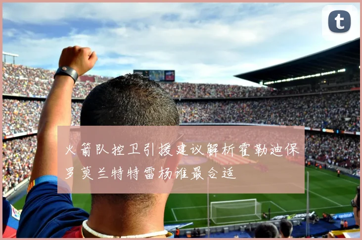 火箭队控卫引援建议解析霍勒迪保罗莫兰特特雷杨谁最合适