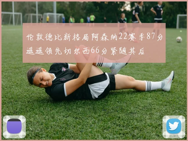 伦敦德比新格局阿森纳22赛季87分遥遥领先切尔西66分紧随其后