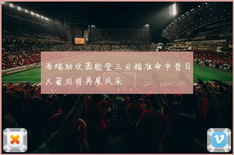洛瑞助攻圆脸登三分精准命中昔日火箭旧将再展风采