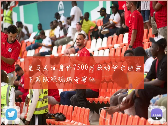 皇马关注身价7500万欧的伊尔迪兹下周欧冠现场考察他