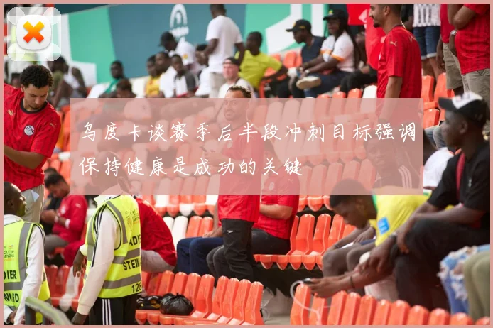 乌度卡谈赛季后半段冲刺目标强调保持健康是成功的关键
