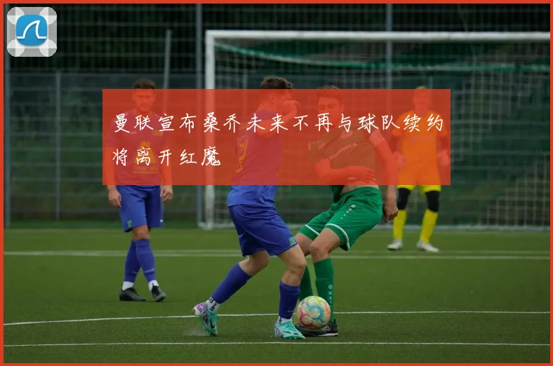曼联宣布桑乔未来不再与球队续约将离开红魔