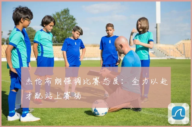 杰伦布朗强调比赛态度：全力以赴才配站上赛场
