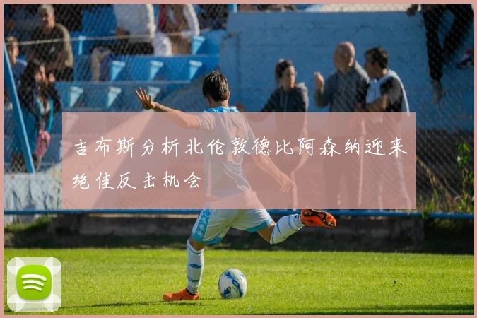 吉布斯分析北伦敦德比阿森纳迎来绝佳反击机会