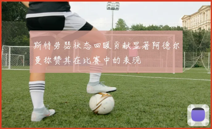 斯特劳瑟状态回暖贡献显著阿德尔曼称赞其在比赛中的表现