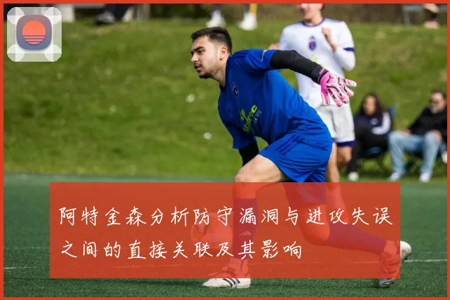阿特金森分析防守漏洞与进攻失误之间的直接关联及其影响