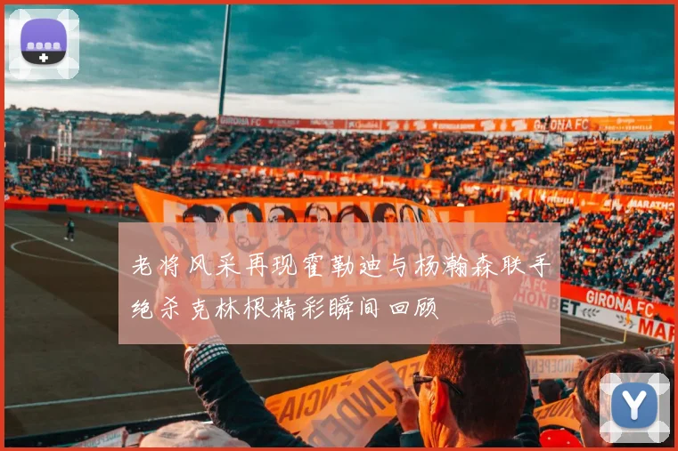 老将风采再现霍勒迪与杨瀚森联手绝杀克林根精彩瞬间回顾