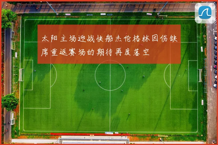 太阳主场迎战快船杰伦格林因伤缺席重返赛场的期待再度落空