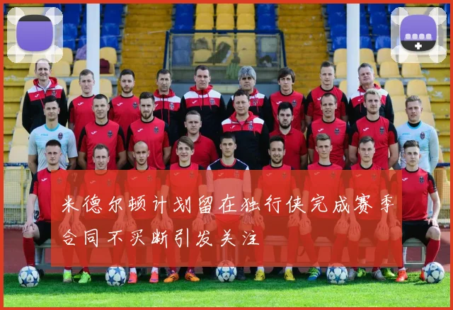 米德尔顿计划留在独行侠完成赛季合同不买断引发关注