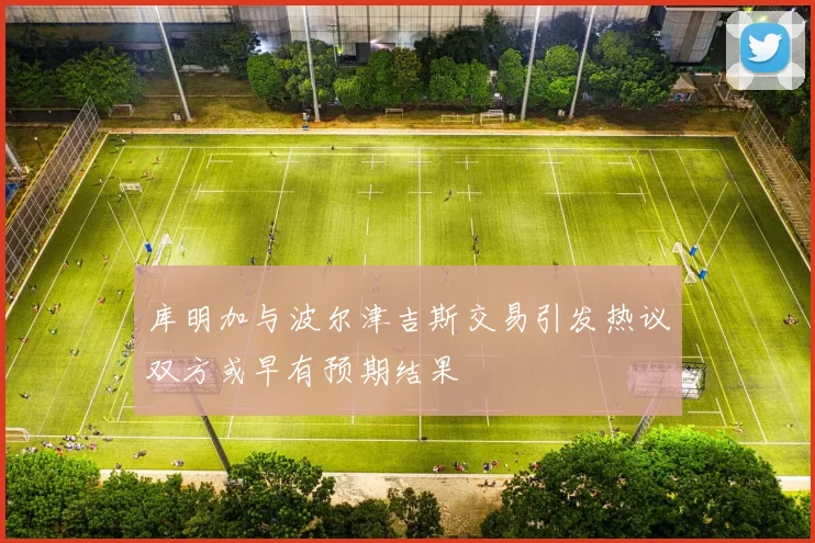 库明加与波尔津吉斯交易引发热议双方或早有预期结果