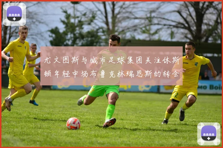 尤文图斯与城市足球集团关注休斯顿年轻中场布鲁克林瑞恩斯的转会动态
