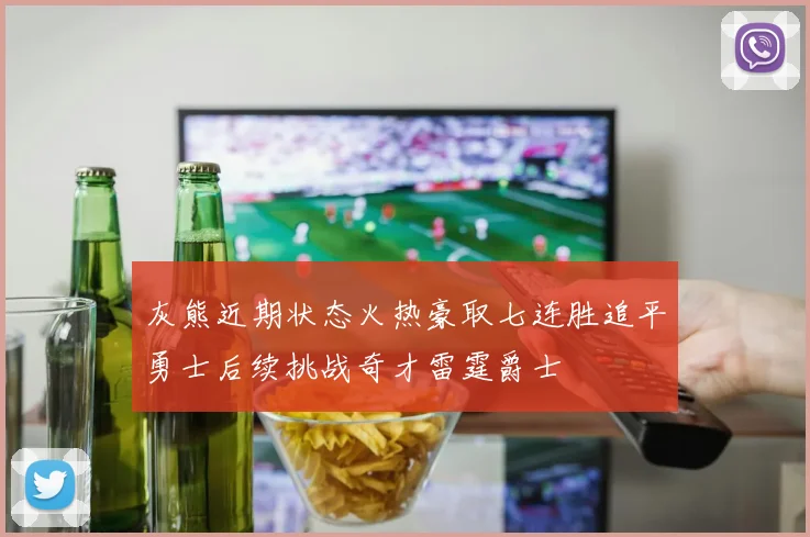 灰熊近期状态火热豪取七连胜追平勇士后续挑战奇才雷霆爵士