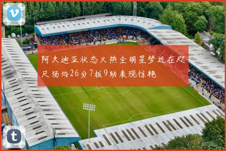阿夫迪亚状态火热全明星梦近在咫尺场均26分7板9助表现惊艳