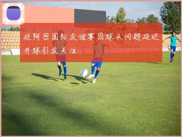 迈阿密国际友谊赛因球衣问题延迟开球引发关注