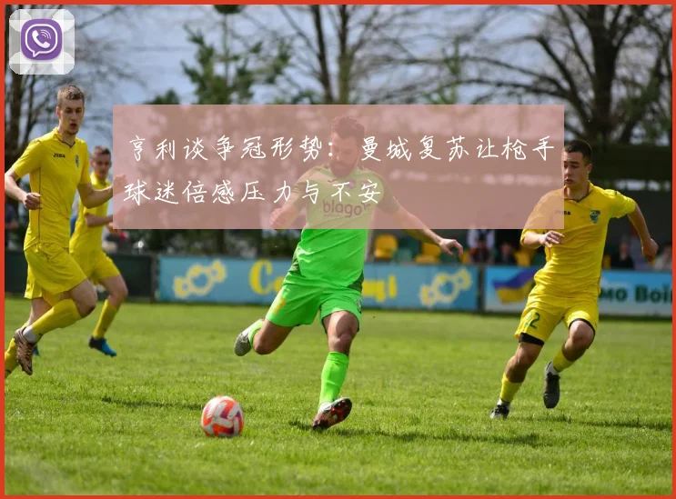 亨利谈争冠形势：曼城复苏让枪手球迷倍感压力与不安