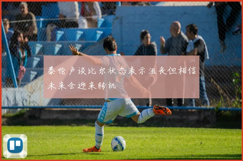 泰伦卢谈比尔状态表示沮丧但相信未来会迎来转机
