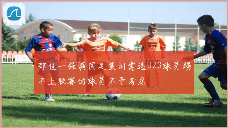 邵佳一强调国足集训需选U23球员踢不上联赛的球员不予考虑