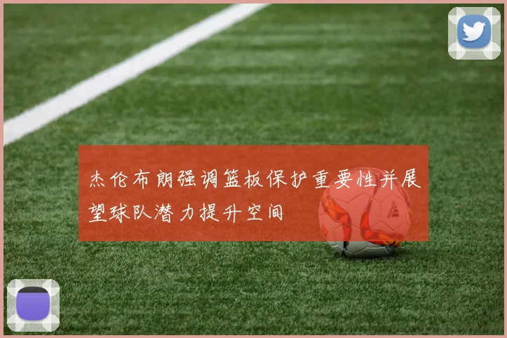 杰伦布朗强调篮板保护重要性并展望球队潜力提升空间