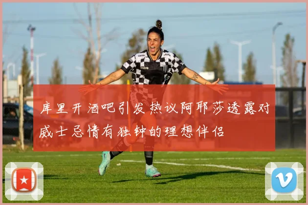 库里开酒吧引发热议阿耶莎透露对威士忌情有独钟的理想伴侣