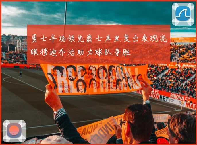 勇士半场领先爵士库里复出表现亮眼穆迪乔治助力球队争胜